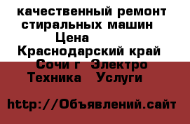 качественный ремонт стиральных машин › Цена ­ 500 - Краснодарский край, Сочи г. Электро-Техника » Услуги   